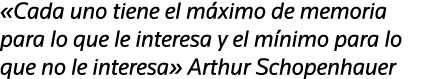  Cada uno tiene el máximo de memoria para lo que le interesa y el mínimo para lo que no le interesa  Arthur Schopenhauer