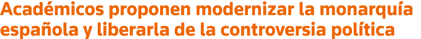 Académicos proponen modernizar la monarquía española y liberarla de la controversia política