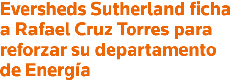 Eversheds Sutherland ficha a Rafael Cruz Torres para reforzar su departamento de Energía