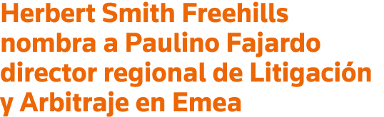 Herbert Smith Freehills nombra a Paulino Fajardo director regional de Litigación y Arbitraje en Emea