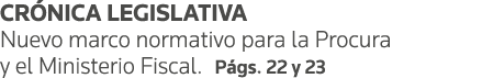 CRÓNICA LEGISLATIVA Nuevo marco normativo para la Procura y el Ministerio Fiscal  Págs  22 y 23