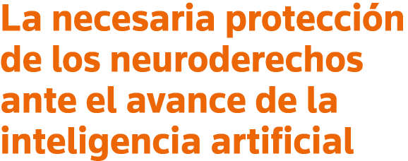 La necesaria protección de los neuroderechos ante el avance de la inteligencia artificial