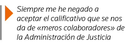  Siempre me he negado a aceptar el calificativo que se nos da de  meros colaboradores  de la Administración de Justicia