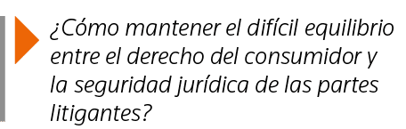   Cómo mantener el difícil equilibrio entre el derecho del consumidor y la seguridad jurídica de las partes litigantes 