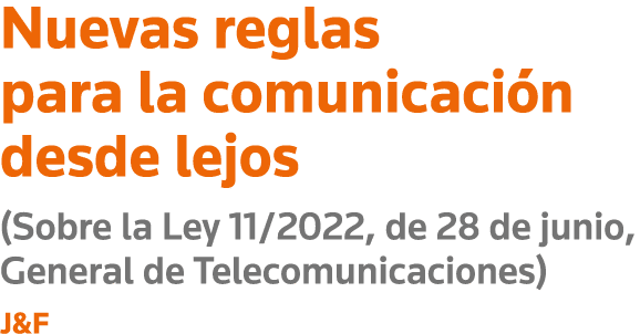 Nuevas reglas para la comunicación desde lejos (Sobre la Ley 11 2022, de 28 de junio, General de Telecomunicaciones) J&F