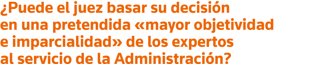  Puede el juez basar su decisión en una pretendida  mayor objetividad e imparcialidad  de los expertos al servicio de   
