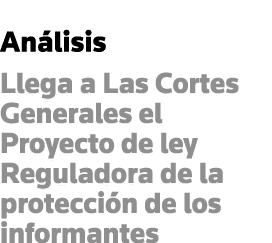 Análisis Llega a Las Cortes Generales el Proyecto de ley Reguladora de la protección de los informantes