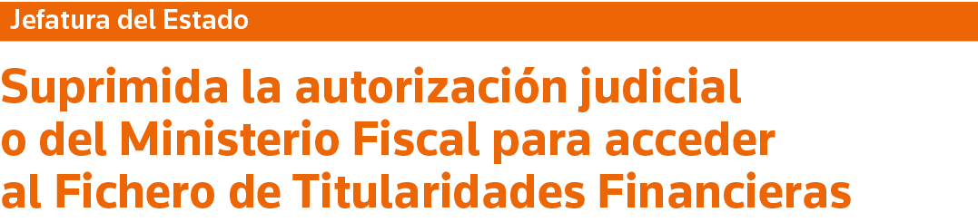 Jefatura del Estado Suprimida la autorización judicial o del Ministerio Fiscal para acceder al Fichero de Titularidad   