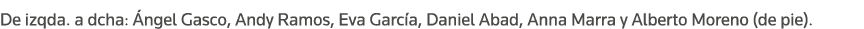 De izqda  a dcha: Ángel Gasco, Andy Ramos, Eva García, Daniel Abad, Anna Marra y Alberto Moreno (de pie) 