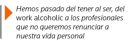  Hemos pasado del tener al ser, del work alcoholic a los profesionales que no queremos renunciar a nuestra vida personal