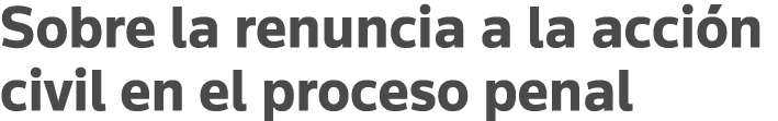 Sobre la renuncia a la acción civil en el proceso penal