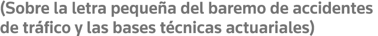 (Sobre la letra pequeña del baremo de accidentes de tráfico y las bases técnicas actuariales)