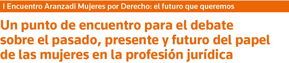 I Encuentro Aranzadi Mujeres por Derecho: el futuro que queremos Un punto de encuentro para el debate sobre el pasado   