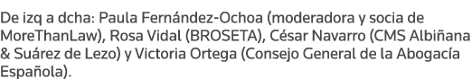 De izq a dcha: Paula Fernández-Ochoa (moderadora y socia de MoreThanLaw), Rosa Vidal (BROSETA), César Navarro (CMS Al   