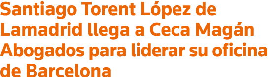 Santiago Torent López de Lamadrid llega a Ceca Magán Abogados para liderar su oficina de Barcelona