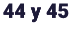 44 y 45