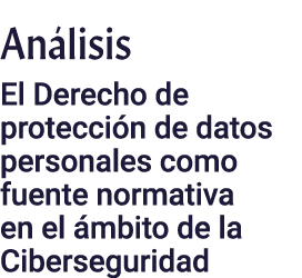 Análisis El Derecho de protección de datos personales como fuente normativa en el ámbito de la Ciberseguridad