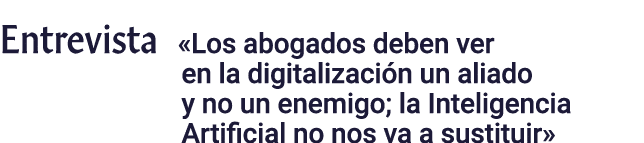 Entrevista  Los abogados deben ver en la digitalización un aliado y no un enemigo; la Inteligencia Artificial no nos    