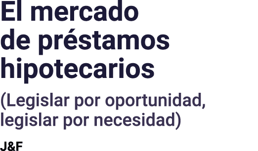 El mercado de préstamos hipotecarios (Legislar por oportunidad, legislar por necesidad) J&F