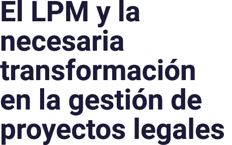 El LPM y la necesaria transformación en la gestión de proyectos legales