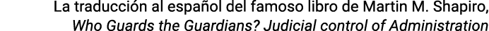 La traducción al español del famoso libro de Martin M  Shapiro, Who Guards the Guardians  Judicial control of Adminis   