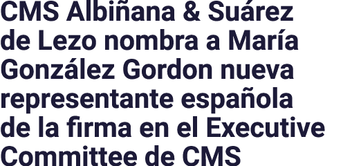CMS Albiñana & Suárez de Lezo nombra a María González Gordon nueva representante española de la firma en el Executive   