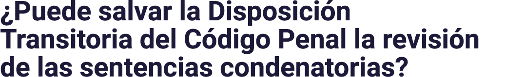  Puede salvar la Disposición Transitoria del Código Penal la revisión de las sentencias condenatorias 