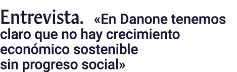 Entrevista   En Danone tenemos claro que no hay crecimiento económico sostenible sin progreso social 
