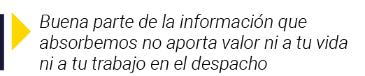  Buena parte de la información que absorbemos no aporta valor ni a tu vida ni a tu trabajo en el despacho