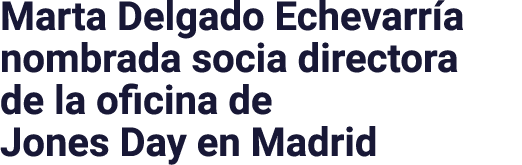 Marta Delgado Echevarría nombrada socia directora de la oficina de Jones Day en Madrid