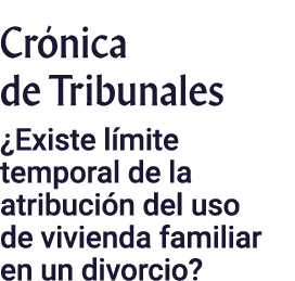 Crónica de Tribunales  Existe límite temporal de la atribución del uso de vivienda familiar en un divorcio 