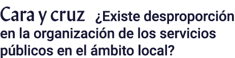 Cara y cruz  Existe desproporción en la organización de los servicios públicos en el ámbito local 