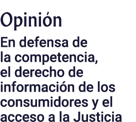 Opinión En defensa de la competencia, el derecho de información de los consumidores y el acceso a la Justicia