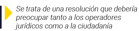  Se trata de una resolución que debería preocupar tanto a los operadores jurídicos como a la ciudadanía