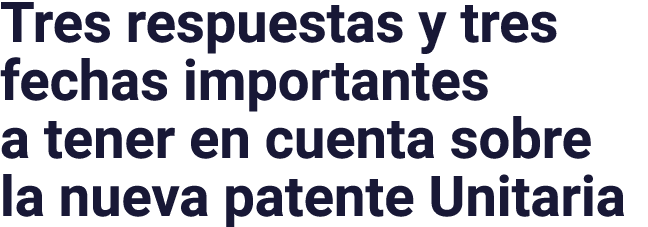 Tres respuestas y tres fechas importantes a tener en cuenta sobre la nueva patente Unitaria