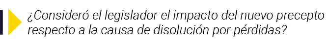   Consideró el legislador el impacto del nuevo precepto respecto a la causa de disolución por pérdidas 
