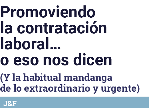 Promoviendo la contratación laboral  o eso nos dicen (Y la habitual mandanga de lo extraordinario y urgente) J&F