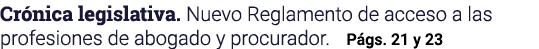 Crónica legislativa  Nuevo Reglamento de acceso a las profesiones de abogado y procurador  Págs  21 y 23