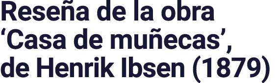 Reseña de la obra  Casa de muñecas , de Henrik Ibsen (1879)