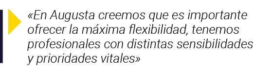   En Augusta creemos que es importante ofrecer la máxima flexibilidad, tenemos profesionales con distintas sensibilid   