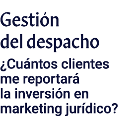 Gestión del despacho  Cuántos clientes me reportará la inversión en marketing jurídico 