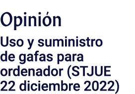 Opinión Uso y suministro de gafas para ordenador (STJUE 22 diciembre 2022)