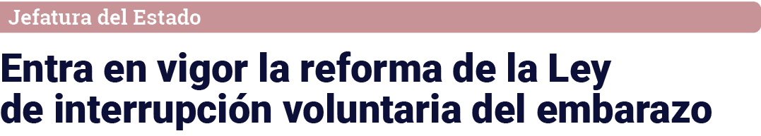 Jefatura del Estado Entra en vigor la reforma de la Ley de interrupción voluntaria del embarazo
