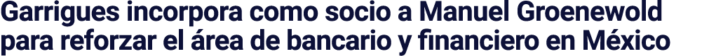 Garrigues incorpora como socio a Manuel Groenewold para reforzar el área de bancario y financiero en México
