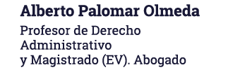 Alberto Palomar Olmeda Profesor de Derecho Administrativo y Magistrado (EV)  Abogado