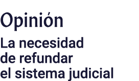 Opinión La necesidad de refundar el sistema judicial