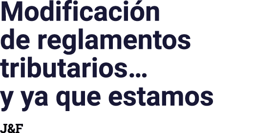 Modificación de reglamentos tributarios  y ya que estamos J&F