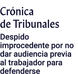 Crónica de Tribunales Despido improcedente por no dar audiencia previa al trabajador para defenderse