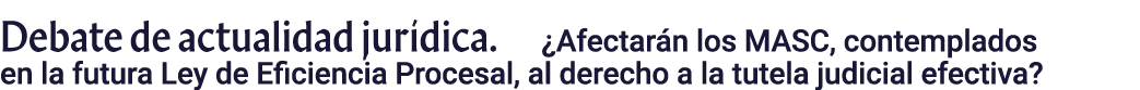 Debate de actualidad jurídica   Afectarán los MASC, contemplados en la futura Ley de Eficiencia Procesal, al derecho    