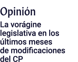 Opinión La vorágine legislativa en los últimos meses de modificaciones del CP